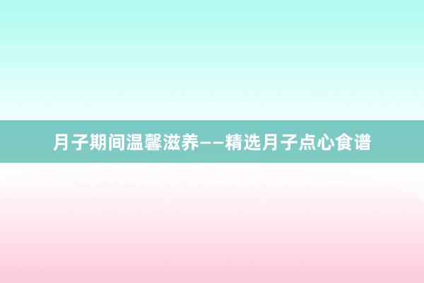 月子期间温馨滋养——精选月子点心食谱